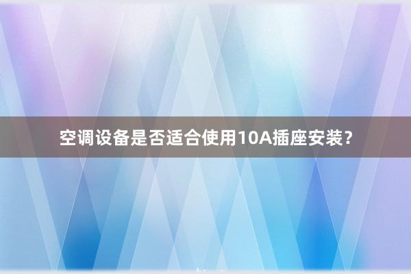 空调设备是否适合使用10A插座安装？