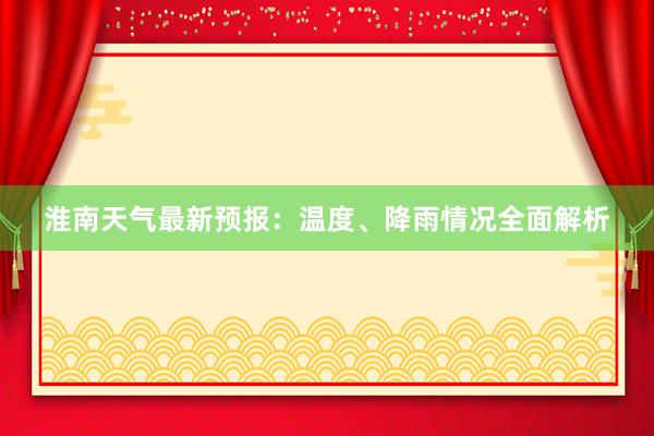 淮南天气最新预报：温度、降雨情况全面解析