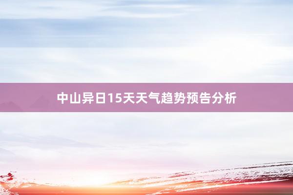 中山异日15天天气趋势预告分析